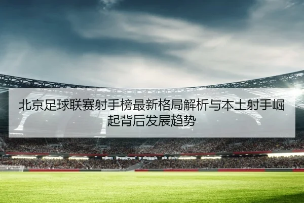 bei-jing-zu-qiu-lian-sai-she-shou-bang-zui-xin-ge-ju-jie-xi-yu-ben-tu-she-shou-jue-qi-bei-hou-fa-zhan-qu-shi-3-717.jpg