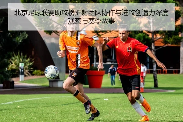 北京足球联赛助攻榜折射团队协作与进攻创造力深度观察与赛季故事 - 新闻资讯焦点报道封面图
