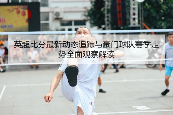 英超比分最新动态追踪与豪门球队赛季走势全面观察解读
