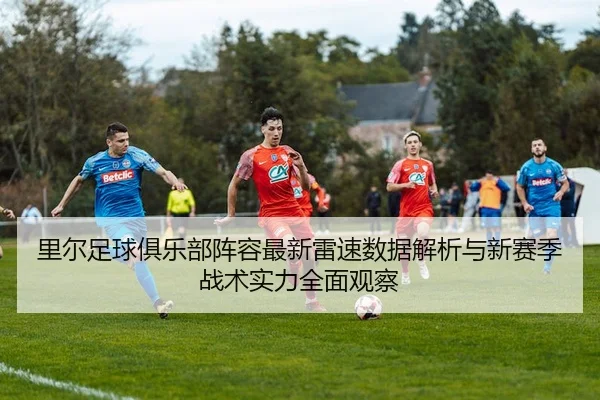 里尔足球俱乐部阵容最新雷速数据解析与新赛季战术实力全面观察