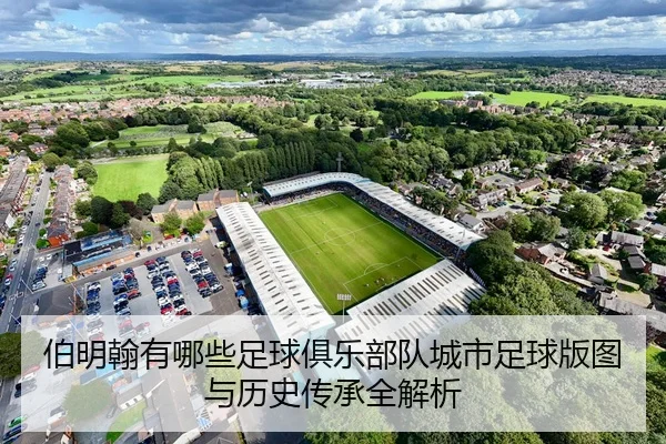 伯明翰有哪些足球俱乐部队城市足球版图与历史传承全解析
