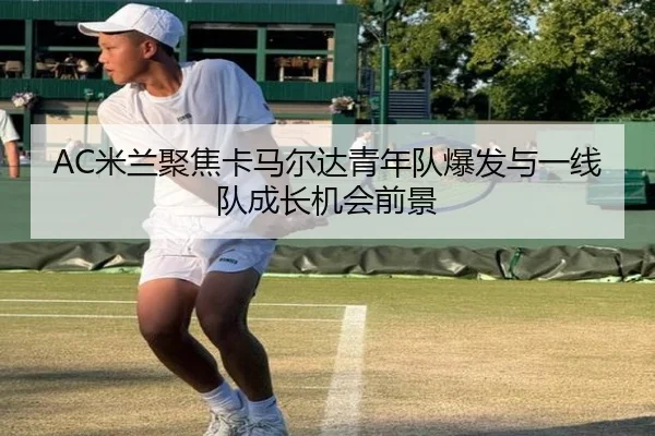 AC米兰聚焦卡马尔达青年队爆发与一线队成长机会前景