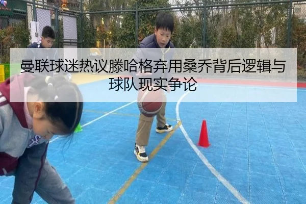 曼联球迷热议滕哈格弃用桑乔背后逻辑与球队现实争论