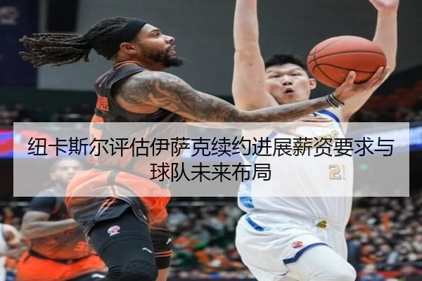 纽卡斯尔评估伊萨克续约进展薪资要求与球队未来布局